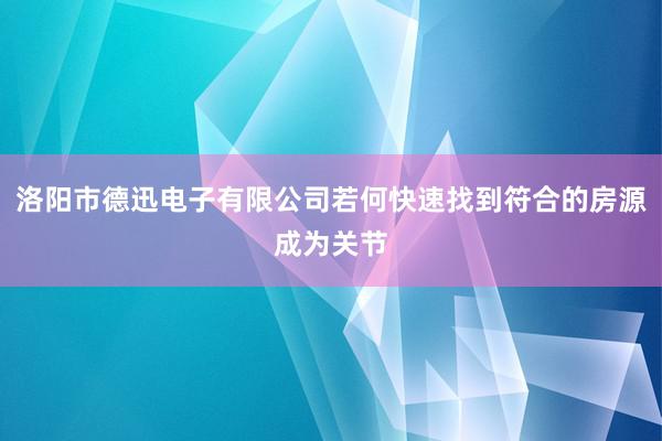 洛阳市德迅电子有限公司若何快速找到符合的房源成为关节